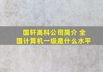 国轩高科公司简介 全国计算机一级是什么水平